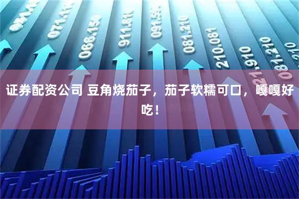 证券配资公司 豆角烧茄子，茄子软糯可口，嘎嘎好吃！
