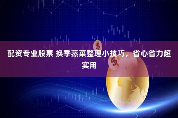 配资专业股票 换季蒸菜整理小技巧，省心省力超实用