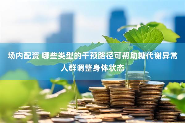 场内配资 哪些类型的干预路径可帮助糖代谢异常人群调整身体状态