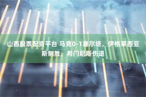 山西股票配资平台 马竞0-1塞尔塔，伊格莱西亚斯制胜，希门尼斯伤退