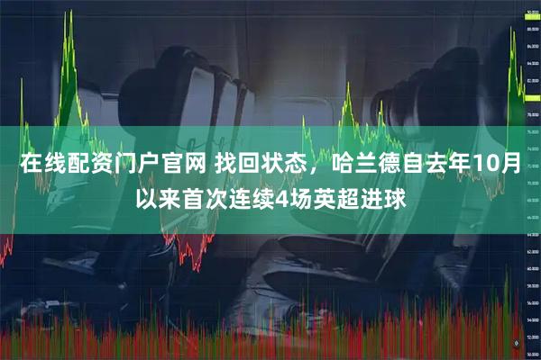 在线配资门户官网 找回状态，哈兰德自去年10月以来首次连续4场英超进球