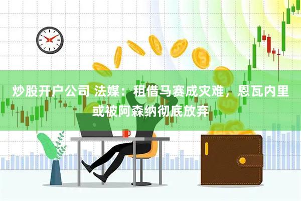 炒股开户公司 法媒:租借马赛成灾难,恩瓦内里或被阿森纳彻底放弃