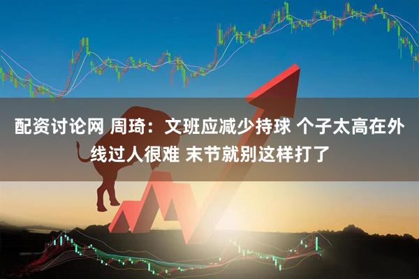 配资讨论网 周琦:文班应减少持球 个子太高在外线过人很难 末节就别这样打了