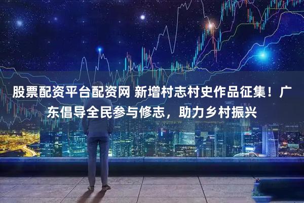 股票配资平台配资网 新增村志村史作品征集！广东倡导全民参与修志，助力乡村振兴