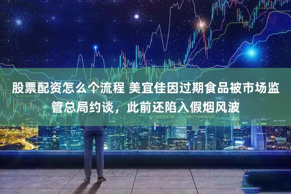 股票配资怎么个流程 美宜佳因过期食品被市场监管总局约谈，此前还陷入假烟风波