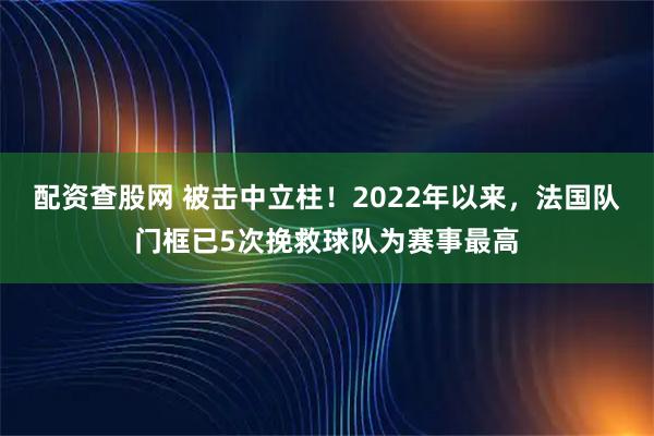 配资查股网 被击中立柱！2022年以来，法国队门框已5次挽救球队为赛事最高