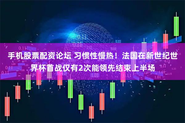 手机股票配资论坛 习惯性慢热！法国在新世纪世界杯首战仅有2次能领先结束上半场