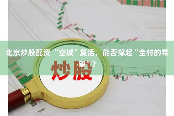 北京炒股配资 “空城”复活，能否撑起“全村的希望”？