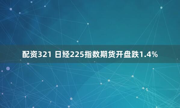 配资321 日经225指数期货开盘跌1.4%