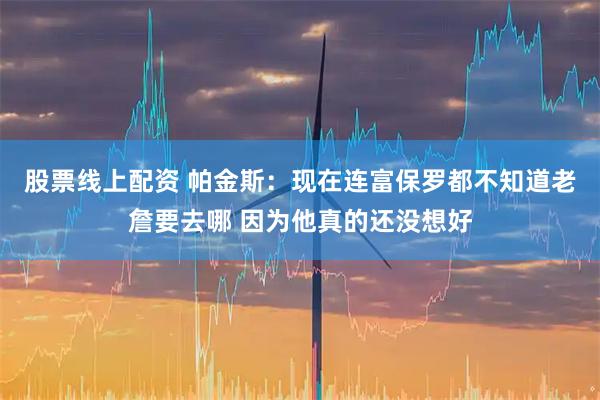 股票线上配资 帕金斯：现在连富保罗都不知道老詹要去哪 因为他真的还没想好