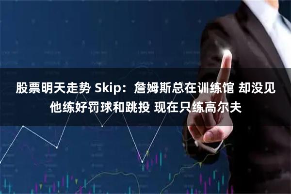 股票明天走势 Skip：詹姆斯总在训练馆 却没见他练好罚球和跳投 现在只练高尔夫